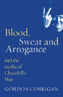 Blood, sweat and arrogance : and the myths of Churchill's war /