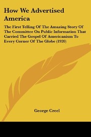 How we advertised America; the first telling of the amazing story of the Committee on Public Information that carried the gospel of Americanism to every corner of the globe,