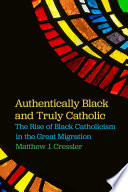 Authentically Black and truly Catholic : the rise of Black Catholicism in the great migration /