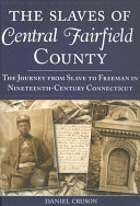 The slaves of central Fairfield County : the journey from slave to freeman in nineteenth-century Connecticut /