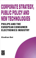 Corporate strategy, public policy, and new technologies : Philips and the European consumer electronics industry /