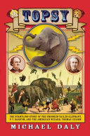 Topsy : the startling story of the crooked-tailed elephant, P.T. Barnum, and the American wizard, Thomas Edison /