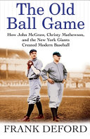The old ball game : how John McGraw, Christy Mathewson, and the New York Giants created modern baseball /