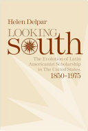 Looking South : the evolution of Latin Americanist scholarship in the United States, 1850-1975 /