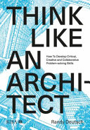 Think like an architect : how to develop critical, creative and collaborative problem-solving skills /