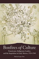 Bonfires of culture : Franciscans, indigenous leaders, and the Inquisition in early Mexico, 1524-1540 /