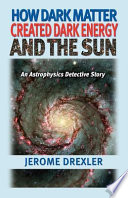 How dark matter created dark energy and the sun : an astrophysics detective story /