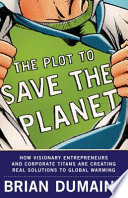 The plot to save the planet : how visionary entrepreneurs and corporate titans are creating real solutions to global warming /