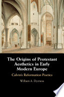 The origins of Protestant aesthetics in early modern Europe : Calvin's Reformation poetics /