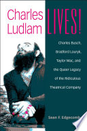 Charles Ludlam lives! : Charles Busch, Bradford Louryk, Taylor Mac, and the queer legacy of the Ridiculous Theatrical Company /