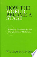 How the world became a stage : presence, theatricality, and the question of modernity /