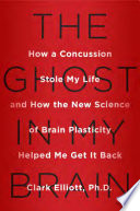 The ghost in my brain : how a concussion stole my life and how the new science of brain plasticity helped me get it back /