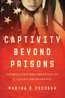 Captivity beyond prisons : criminalization experiences of Latina (im)migrants /