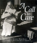 A call to care : the women who built catholic healthcare in America /