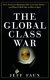The global class war : how America's bipartisan elite lost our future- and what it will take to win it back /