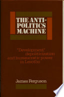The anti-politics machine : "development," depoliticization, and bureaucratic power in Lesotho /