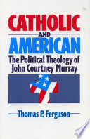 Catholic and American : the political theology of John Courtney Murray /