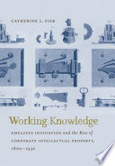 Working knowledge : employee innovation and the rise of corporate intellectual property, 1800-1930 /