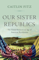 Our sister republics : the United States in an age of American revolutions /