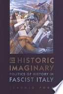 The historic imaginary : politics of history in Fascist Italy /