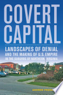 Covert capital : landscapes of denial and the making of U.S. empire in the suburbs of Northern Virginia /