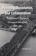 Passivity, resistance, and collaboration : intellectual choices in occupied Shanghai, 1937-1945 /