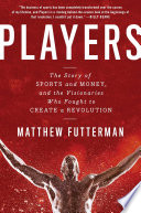Players : the story of sports and money--and the visionaries who fought to create a revolution /