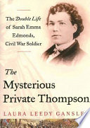 The mysterious Private Thompson : the double life of Sarah Emma Edmonds, Civil War soldier /