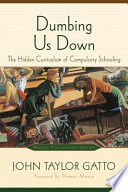 Dumbing us down : the hidden curriculum of compulsory schooling /