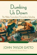Dumbing us down : the hidden curriculum of compulsory schooling /