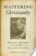 Mastering Christianity : missionary Anglicanism and slavery in the Atlantic world /