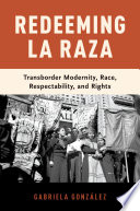 Redeeming La Raza : transborder modernity, race, respectability, and rights /