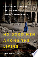 No good men among the living : America, the Taliban, and the war through Afghan eyes /