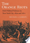 The Orange riots : Irish political violence in New York City, 1870 and 1871 /