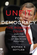 Unfit for democracy : the Roberts court and the breakdown of American politics /