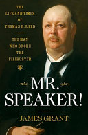 Mr. Speaker! : the life and times of Thomas B. Reed, the man who broke the filibuster /