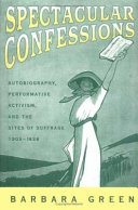 Spectacular confessions : autobiography, performative activism, and the sites of suffrage, 1905-1938 /