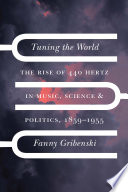 Tuning the world : the rise of 440 Hertz in music, science, and politics, 1859-1955 /
