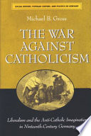 The war against Catholicism : liberalism and the anti-Catholic imagination in nineteenth-century Germany /