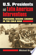 U.S. presidents and Latin American interventions : pursuing regime change in the Cold War /