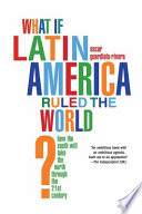 What if Latin America ruled the world? : how the South will take the North through the 21st century /