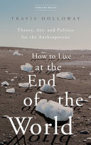 HOW TO LIVE AT THE END OF THE WORLD : THEORY, ART, AND POLITICS FOR THE ANTHROPOCENE.