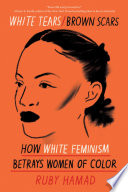 White tears brown scars : how white feminism betrays women of color /