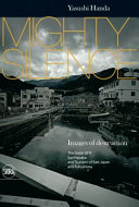 Mighty silence : images of destruction : the great 2011 earthquake and tsunami of east Japan and Fukushima /