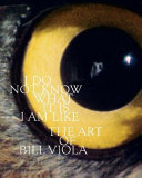 I do not know what it is I am like : the art of Bill Viola /