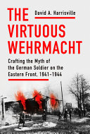 The virtuous Wehrmacht : crafting the myth of the German soldier on the Eastern Front, 1941-1944 /