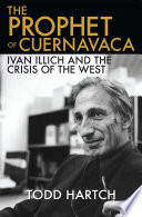 The prophet of Cuernavaca : Ivan Illich and the crisis of the West /