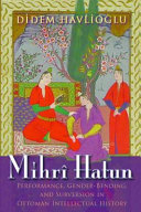 Mihrî Hatun : performance, gender-bending, and subversion in Ottoman intellectual history /