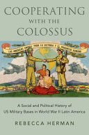 Cooperating with the colossus : a social and political history of US military bases in World War II Latin America /