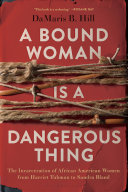 A bound woman is a dangerous thing : the incarceration of African American women from Harriet Tubman to Sandra Bland /